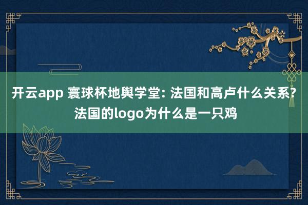 开云app 寰球杯地舆学堂: 法国和高卢什么关系? 法国的logo为什么是一只鸡