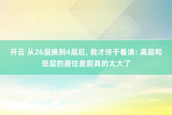 开云 从26层换到4层后， 我才终于看清: 高层和低层的居住差距真的太大了