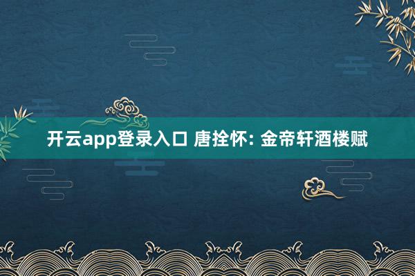 开云app登录入口 唐拴怀: 金帝轩酒楼赋