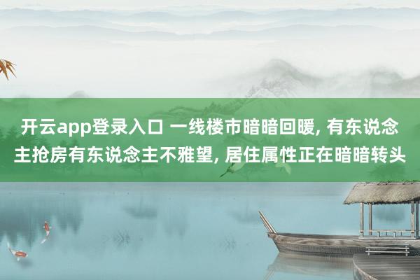 开云app登录入口 一线楼市暗暗回暖， 有东说念主抢房有东说念主不雅望， 居住属性正在暗暗转头