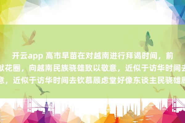 开云app 高市早苗在对越南进行拜谒时间，前去河内的胡志明陵墓敬献花圈，向越南民族骁雄致以敬意，近似于访华时间去钦慕顾虑堂好像东谈主民骁雄顾虑碑