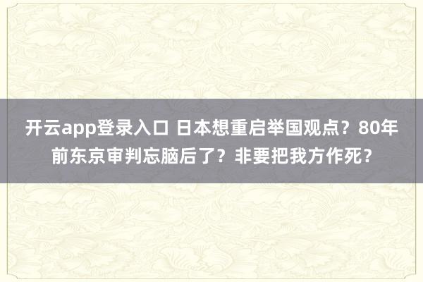 开云app登录入口 日本想重启举国观点？80年前东京审判忘脑后了？非要把我方作死？