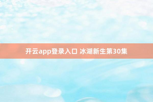 开云app登录入口 冰湖新生第30集