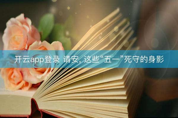 开云app登录 请安， 这些“五一”死守的身影
