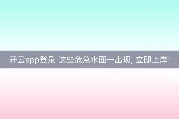 开云app登录 这些危急水面一出现， 立即上岸!