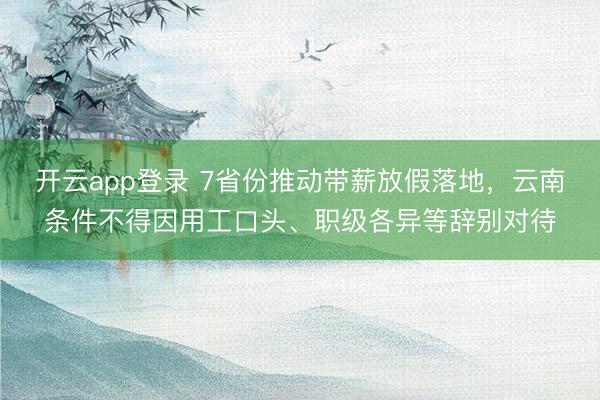 开云app登录 7省份推动带薪放假落地，云南条件不得因用工口头、职级各异等辞别对待