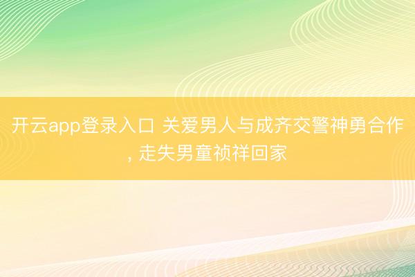 开云app登录入口 关爱男人与成齐交警神勇合作， 走失男童祯祥回家