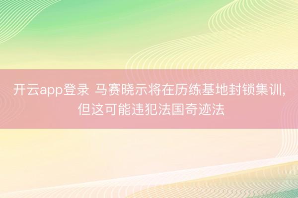 开云app登录 马赛晓示将在历练基地封锁集训， 但这可能违犯法国奇迹法