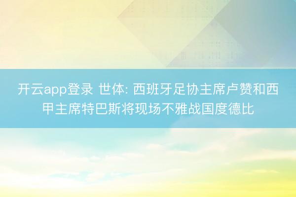 开云app登录 世体: 西班牙足协主席卢赞和西甲主席特巴斯将现场不雅战国度德比