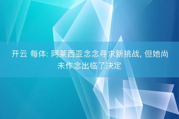开云 每体: 阿莱西亚念念寻求新挑战， 但她尚未作念出临了决定
