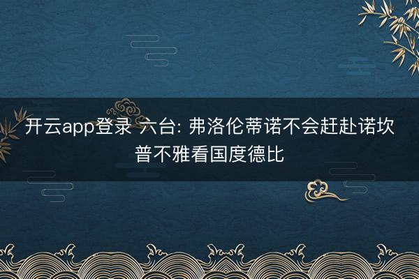 开云app登录 六台: 弗洛伦蒂诺不会赶赴诺坎普不雅看国度德比