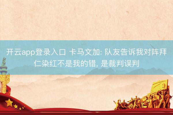开云app登录入口 卡马文加: 队友告诉我对阵拜仁染红不是我的错， 是裁判误判