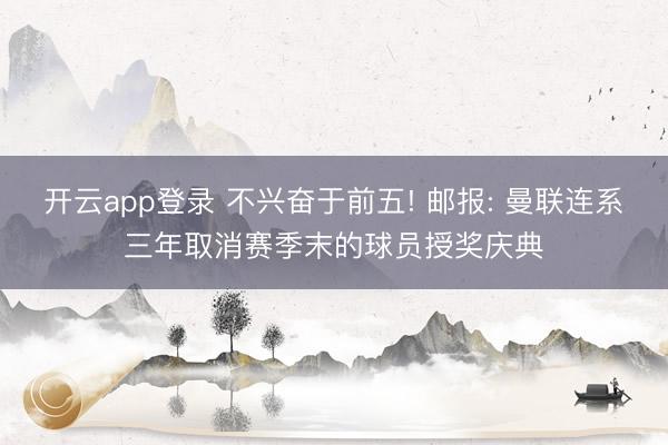 开云app登录 不兴奋于前五! 邮报: 曼联连系三年取消赛季末的球员授奖庆典