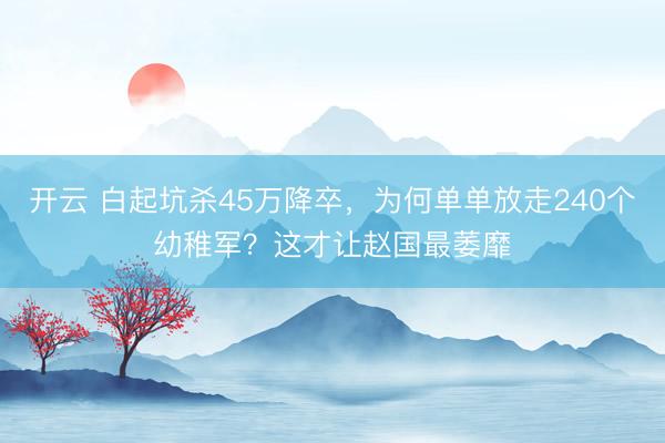 开云 白起坑杀45万降卒，为何单单放走240个幼稚军？这才让赵国最萎靡