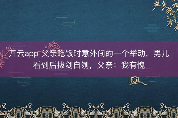 开云app 父亲吃饭时意外间的一个举动，男儿看到后拔剑自刎，父亲：我有愧