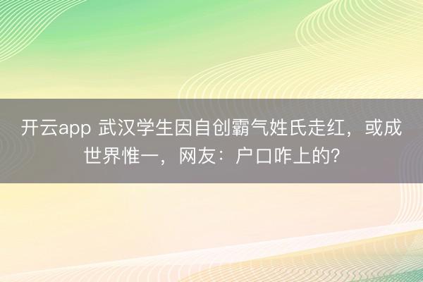 开云app 武汉学生因自创霸气姓氏走红，或成世界惟一，网友：户口咋上的？