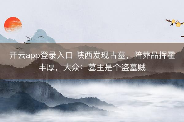 开云app登录入口 陕西发现古墓，陪葬品挥霍丰厚，大众：墓主是个盗墓贼