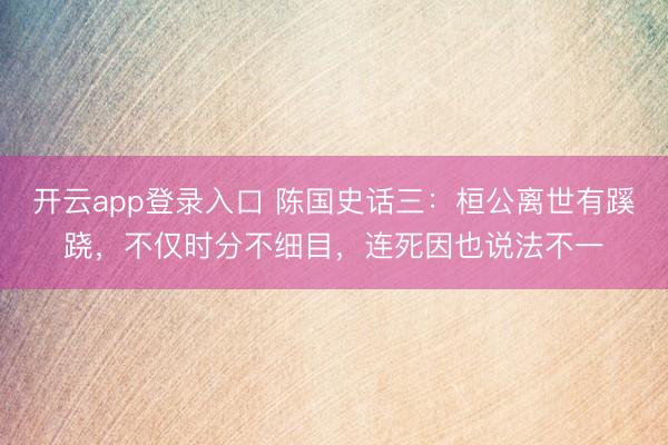 开云app登录入口 陈国史话三：桓公离世有蹊跷，不仅时分不细目，连死因也说法不一