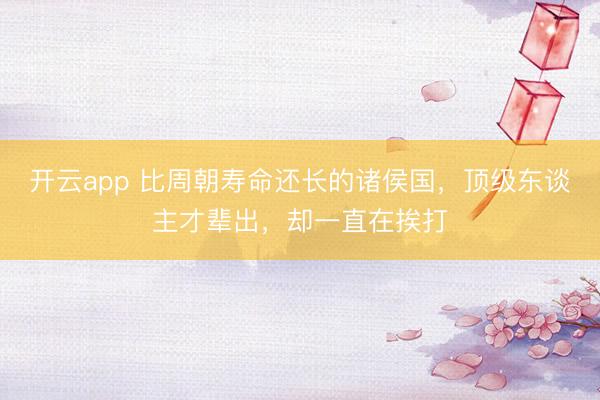 开云app 比周朝寿命还长的诸侯国，顶级东谈主才辈出，却一直在挨打