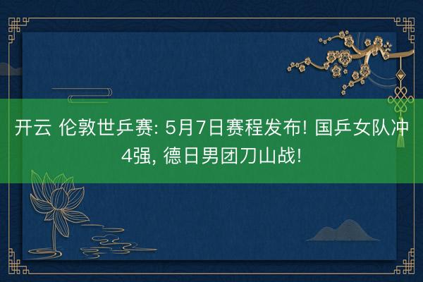 开云 伦敦世乒赛: 5月7日赛程发布! 国乒女队冲4强， 德日男团刀山战!