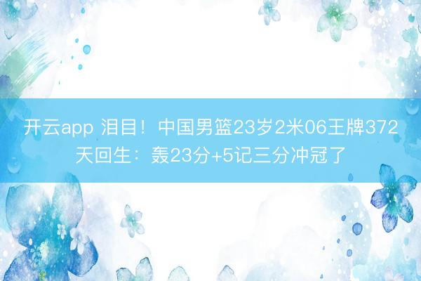 开云app 泪目！中国男篮23岁2米06王牌372天回生：轰23分+5记三分冲冠了