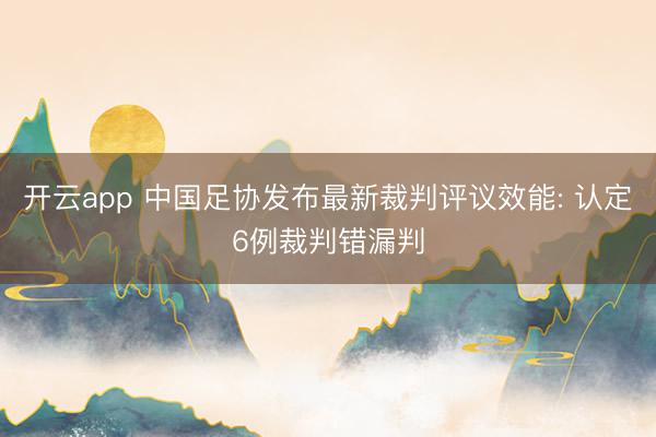 开云app 中国足协发布最新裁判评议效能: 认定6例裁判错漏判
