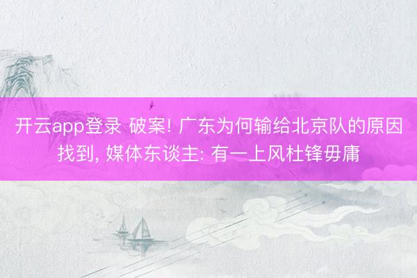 开云app登录 破案! 广东为何输给北京队的原因找到， 媒体东谈主: 有一上风杜锋毋庸