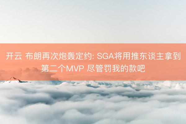 开云 布朗再次炮轰定约: SGA将用推东谈主拿到第二个MVP 尽管罚我的款吧