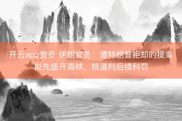 开云app登录 伊朗官员：遭特朗普拒却的提案拟先盛开海峡，核道判后续科罚