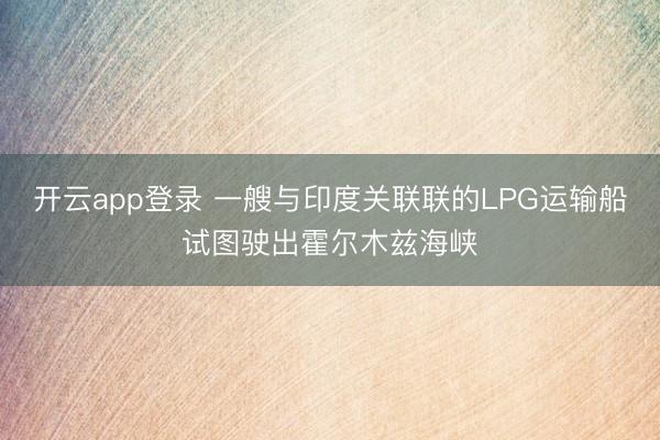 开云app登录 一艘与印度关联联的LPG运输船试图驶出霍尔木兹海峡
