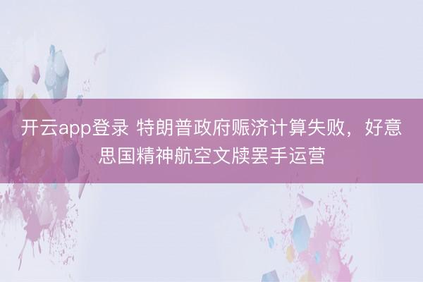开云app登录 特朗普政府赈济计算失败，好意思国精神航空文牍罢手运营