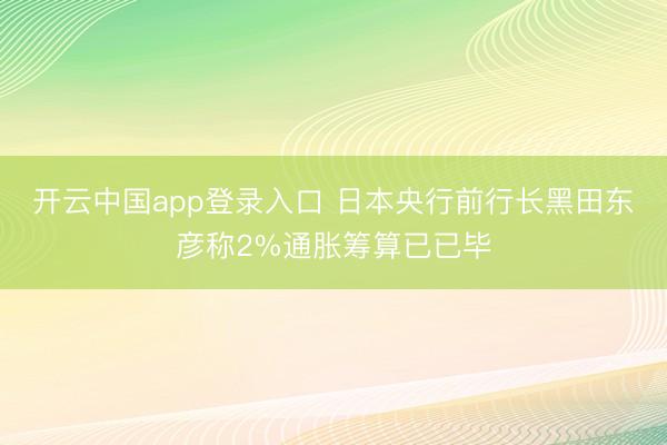 开云中国app登录入口 日本央行前行长黑田东彦称2%通胀筹算已已毕