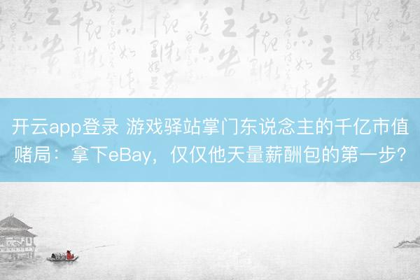 开云app登录 游戏驿站掌门东说念主的千亿市值赌局：拿下eBay，仅仅他天量薪酬包的第一步？