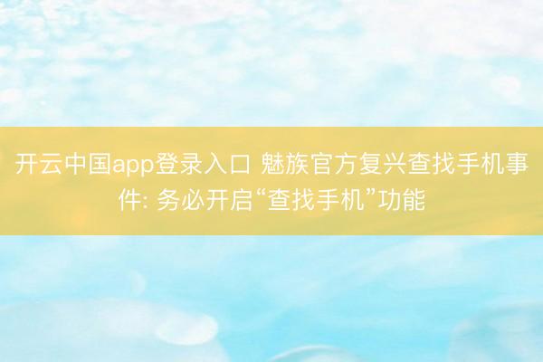 开云中国app登录入口 魅族官方复兴查找手机事件: 务必开启“查找手机”功能