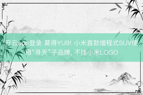 开云app登录 莫得YU9! 小米首款增程式SUV使用“寻天”子品牌， 不挂小米LOGO