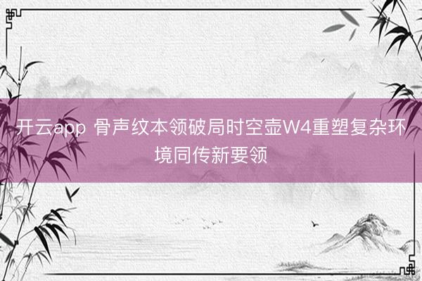 开云app 骨声纹本领破局时空壶W4重塑复杂环境同传新要领