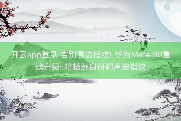 开云app登录 告别侧边指纹! 华为Mate 90重磅升级: 将搭载自研超声波指纹