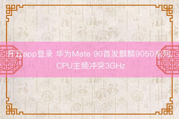 开云app登录 华为Mate 90首发麒麟9050系列， CPU主频冲突3GHz