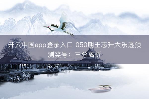 开云中国app登录入口 050期王志升大乐透预测奖号：三分离析