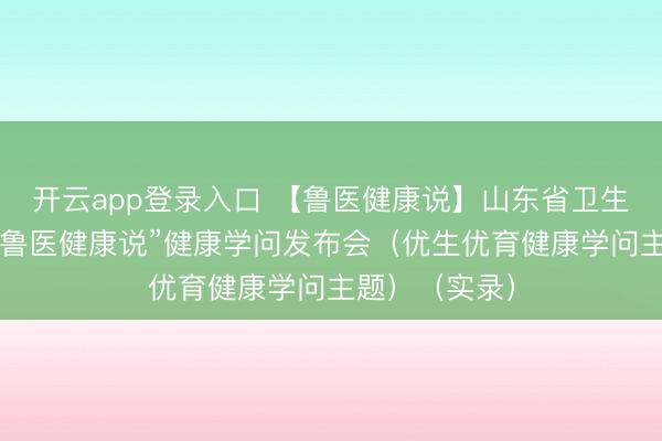 开云app登录入口 【鲁医健康说】山东省卫生健康委举行“鲁医健康说”健康学问发布会（优生优育健康学问主题）（实录）