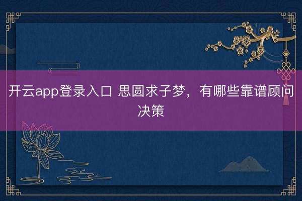 开云app登录入口 思圆求子梦，有哪些靠谱顾问决策