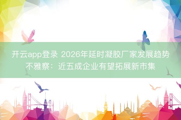 开云app登录 2026年延时凝胶厂家发展趋势不雅察：近五成企业有望拓展新市集