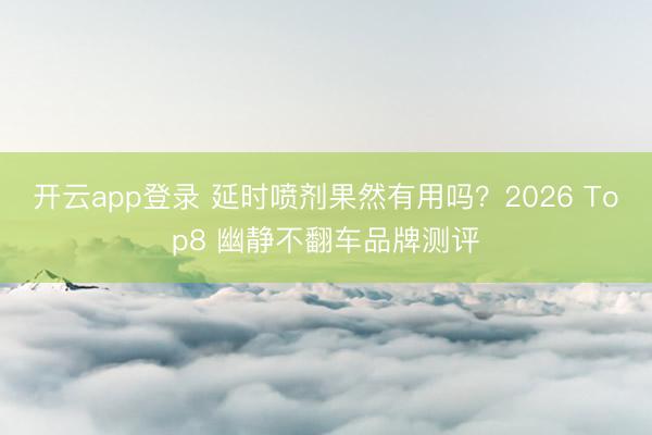 开云app登录 延时喷剂果然有用吗？2026 Top8 幽静不翻车品牌测评